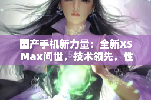 國產(chǎn)手機(jī)新力量：全新XS Max問世，技術(shù)領(lǐng)先，性能超群！