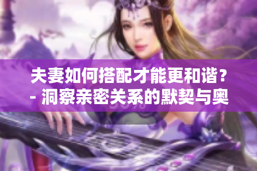 夫妻如何搭配才能更和諧？- 洞察親密關(guān)系的默契與奧秘