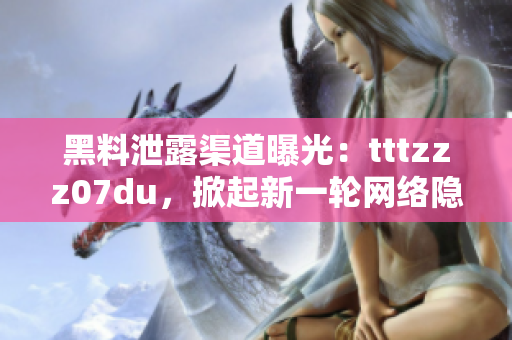 黑料泄露渠道曝光：tttzzz07du，掀起新一輪網(wǎng)絡(luò)隱私風(fēng)波