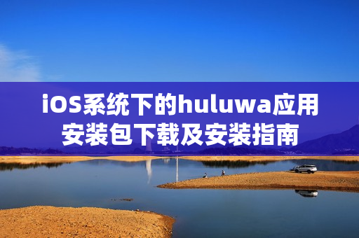 iOS系統(tǒng)下的huluwa應用安裝包下載及安裝指南