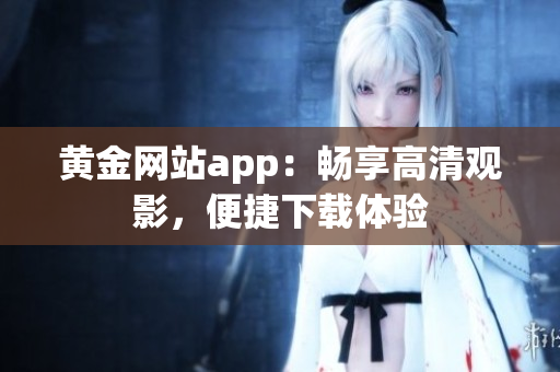 黃金網(wǎng)站app：暢享高清觀影，便捷下載體驗(yàn)