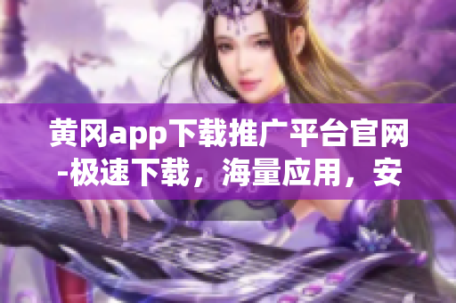 黃岡app下載推廣平臺(tái)官網(wǎng)-極速下載，海量應(yīng)用，安全放心