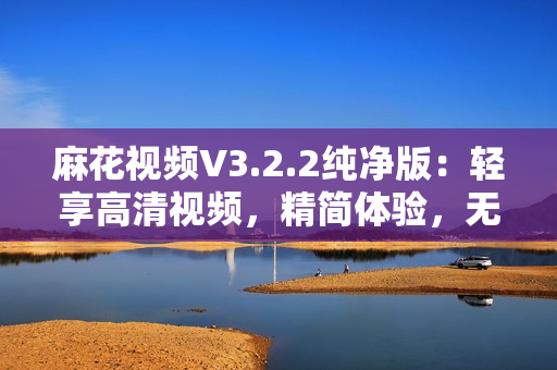 麻花視頻V3.2.2純凈版：輕享高清視頻，精簡(jiǎn)體驗(yàn)，無廣告干擾