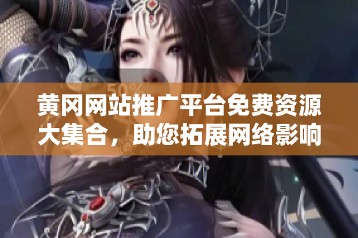 黃岡網(wǎng)站推廣平臺免費(fèi)資源大集合，助您拓展網(wǎng)絡(luò)影響力