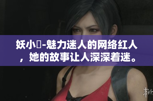 妖小槡-魅力迷人的網(wǎng)絡(luò)紅人，她的故事讓人深深著迷。