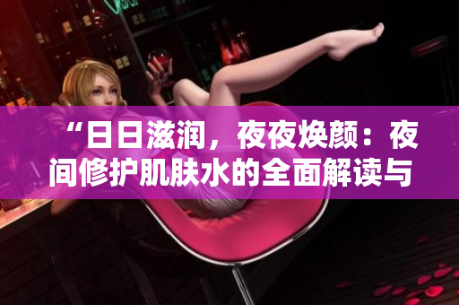 “日日滋潤，夜夜煥顏：夜間修護(hù)肌膚水的全面解讀與應(yīng)用技巧”
