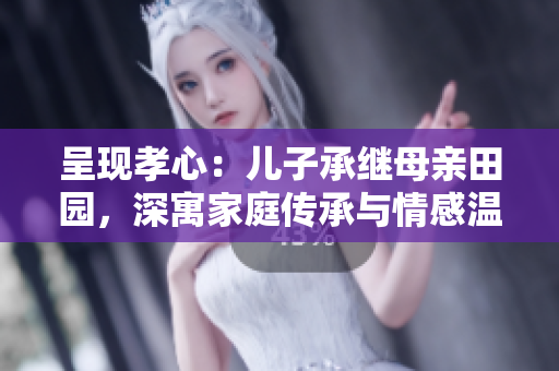 呈現(xiàn)孝心：兒子承繼母親田園，深寓家庭傳承與情感溫馨
