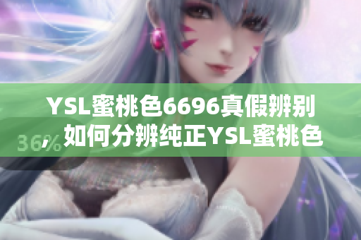 YSL蜜桃色6696真假辨別，如何分辨純正YSL蜜桃色6696？