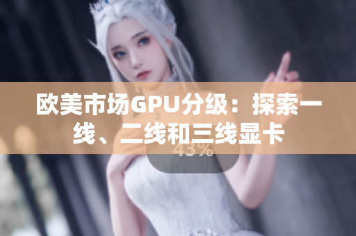 歐美市場GPU分級：探索一線、二線和三線顯卡