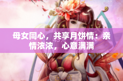 母女同心，共享月餅情：親情濃濃，心意滿滿
