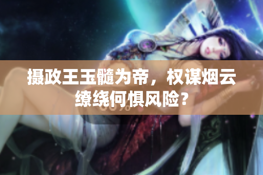 攝政王玉髓為帝，權謀煙云繚繞何懼風險？