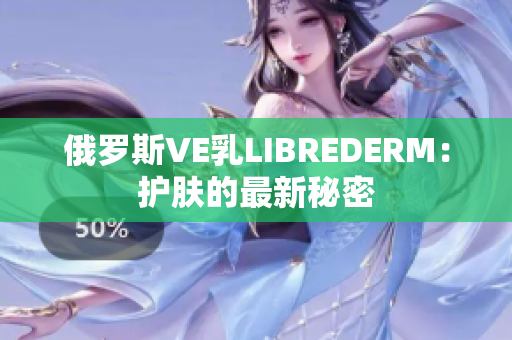 俄羅斯VE乳L(zhǎng)IBREDERM：護(hù)膚的最新秘密