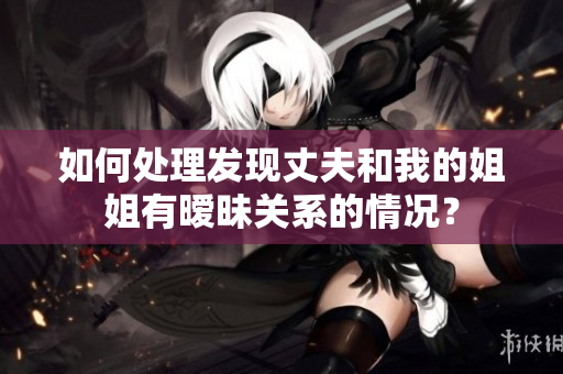 如何處理發(fā)現(xiàn)丈夫和我的姐姐有曖昧關(guān)系的情況？