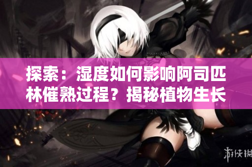 探索：濕度如何影響阿司匹林催熟過程？揭秘植物生長的微環(huán)境秘密