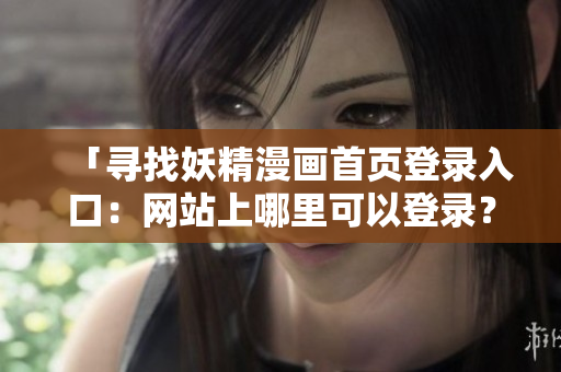 「尋找妖精漫畫(huà)首頁(yè)登錄入口：網(wǎng)站上哪里可以登錄？」