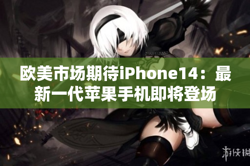 歐美市場(chǎng)期待iPhone14：最新一代蘋果手機(jī)即將登場(chǎng)