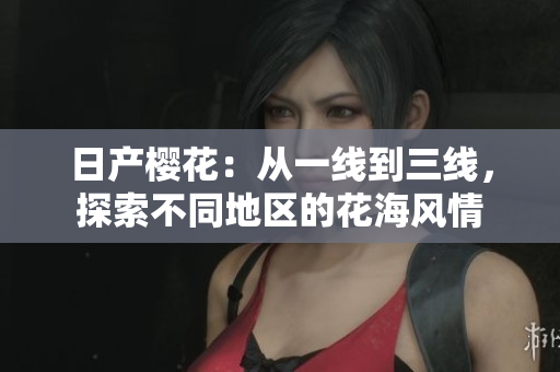 日產櫻花：從一線到三線，探索不同地區(qū)的花海風情