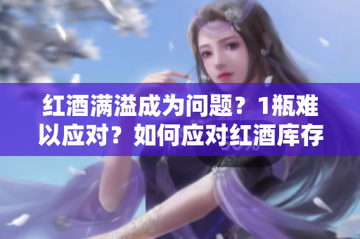 紅酒滿溢成為問題？1瓶難以應(yīng)對(duì)？如何應(yīng)對(duì)紅酒庫存過剩的挑戰(zhàn)？