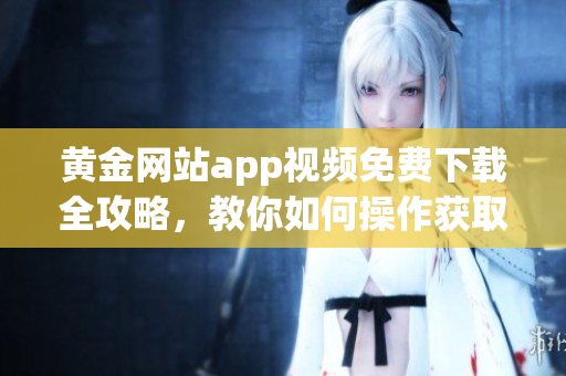 黃金網(wǎng)站app視頻免費(fèi)下載全攻略，教你如何操作獲取視頻資源