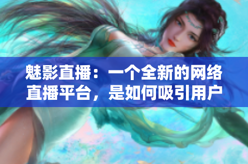 魅影直播：一個(gè)全新的網(wǎng)絡(luò)直播平臺(tái)，是如何吸引用戶的？