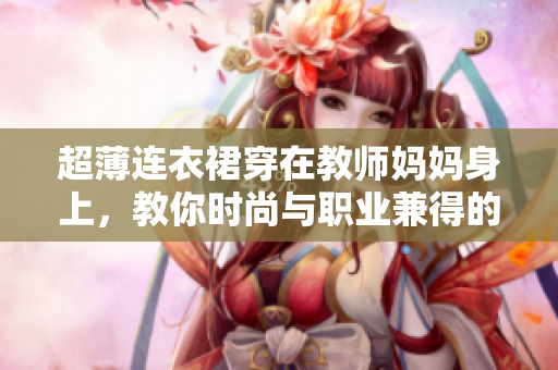 超薄連衣裙穿在教師媽媽身上，教你時尚與職業(yè)兼得的穿搭之道