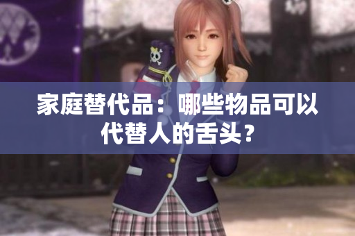 家庭替代品：哪些物品可以代替人的舌頭？