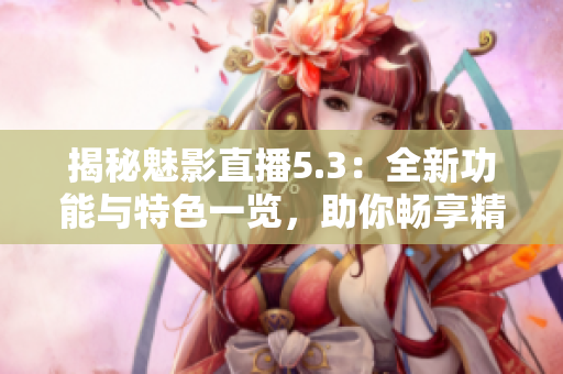 揭秘魅影直播5.3：全新功能與特色一覽，助你暢享精彩直播體驗(yàn)！