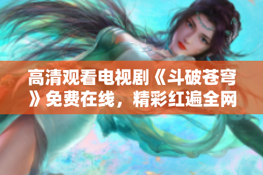 高清觀看電視劇《斗破蒼穹》免費在線，精彩紅遍全網(wǎng)