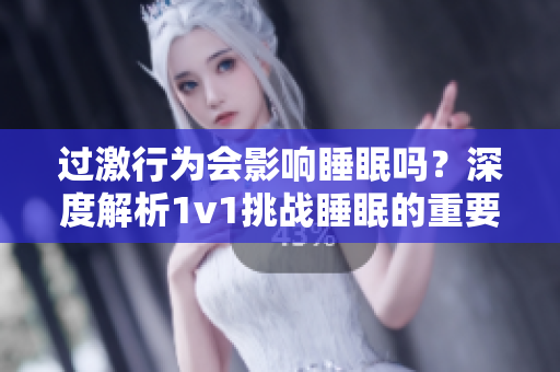 過激行為會影響睡眠嗎？深度解析1v1挑戰(zhàn)睡眠的重要性