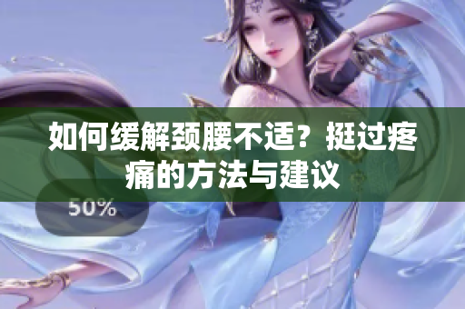 如何緩解頸腰不適？挺過(guò)疼痛的方法與建議