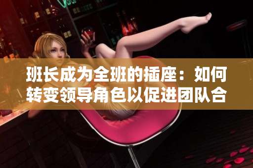 班長成為全班的插座：如何轉(zhuǎn)變領(lǐng)導(dǎo)角色以促進(jìn)團(tuán)隊合作