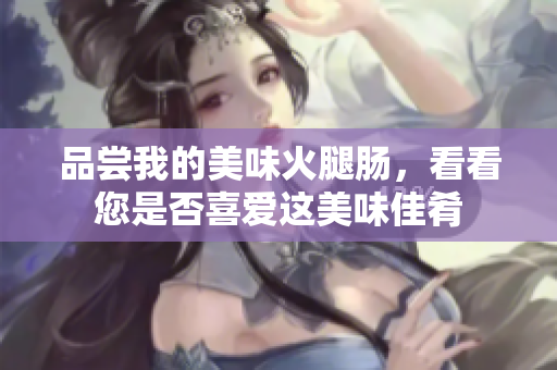 品嘗我的美味火腿腸，看看您是否喜愛這美味佳肴