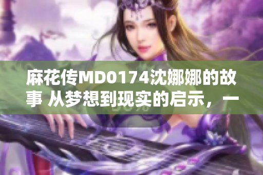 麻花傳MD0174沈娜娜的故事 從夢想到現(xiàn)實的啟示，一個女孩的成長之路