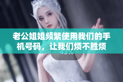 老公姐姐頻繁使用我們的手機號碼，讓我們煩不勝煩