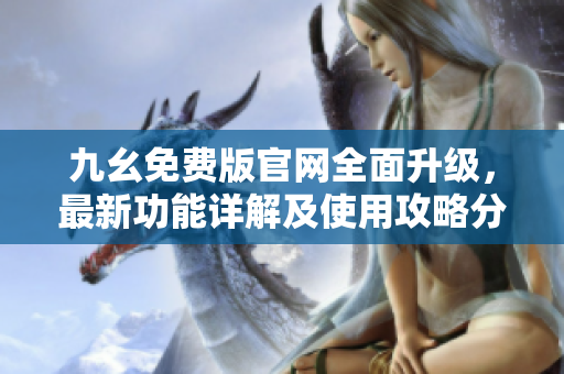九幺免費版官網(wǎng)全面升級，最新功能詳解及使用攻略分享
