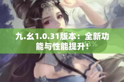 九.幺1.0.31版本：全新功能與性能提升！