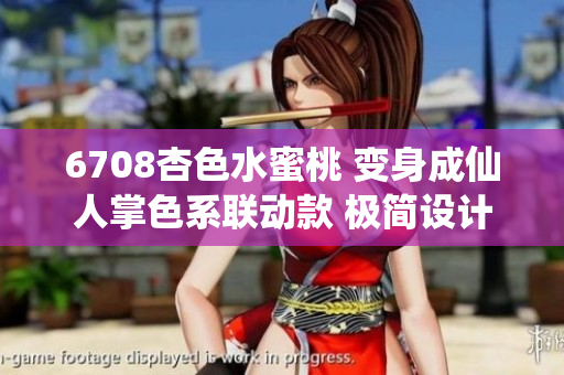 6708杏色水蜜桃 變身成仙人掌色系聯(lián)動(dòng)款 極簡設(shè)計(jì)風(fēng)潮席卷