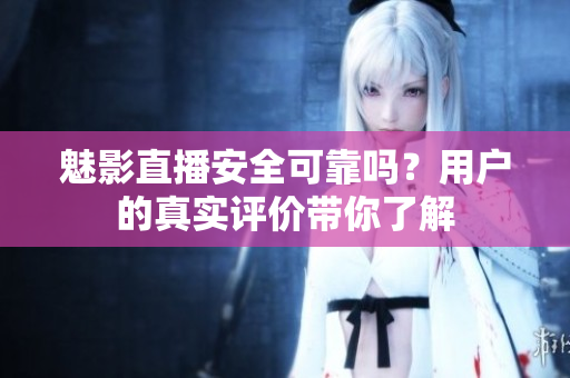 魅影直播安全可靠嗎？用戶的真實(shí)評(píng)價(jià)帶你了解