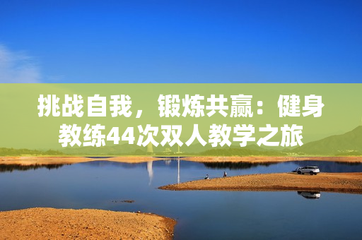 挑戰(zhàn)自我，鍛煉共贏：健身教練44次雙人教學(xué)之旅