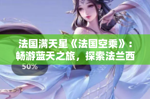 法國(guó)滿天星《法國(guó)空乘》：暢游藍(lán)天之旅，探索法蘭西之美