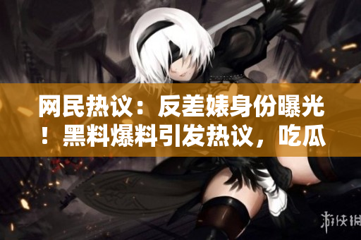網(wǎng)民熱議：反差婊身份曝光！黑料爆料引發(fā)熱議，吃瓜群眾關(guān)注度飆升！