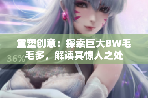 重塑創(chuàng)意：探索巨大BW毛毛多，解讀其驚人之處