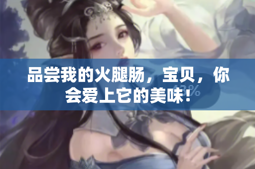 品嘗我的火腿腸，寶貝，你會(huì)愛上它的美味！