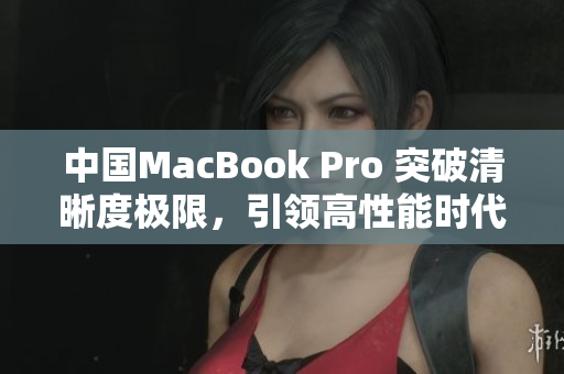 中國MacBook Pro 突破清晰度極限，引領(lǐng)高性能時(shí)代