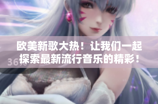 歐美新歌大熱！讓我們一起探索最新流行音樂(lè)的精彩！