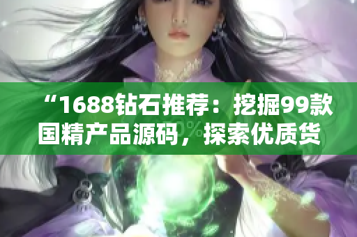 “1688鉆石推薦：挖掘99款國精產(chǎn)品源碼，探索優(yōu)質(zhì)貨源！”