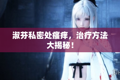 淑芬私密處瘙癢，治療方法大揭秘！