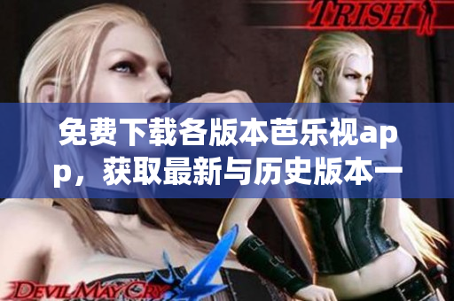 免費(fèi)下載各版本芭樂視app，獲取最新與歷史版本一網(wǎng)打盡