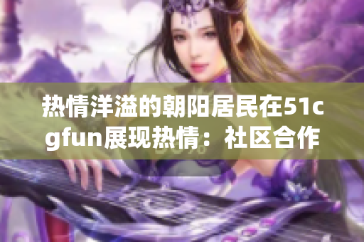 熱情洋溢的朝陽居民在51cgfun展現(xiàn)熱情：社區(qū)合作與文化互動(dòng)