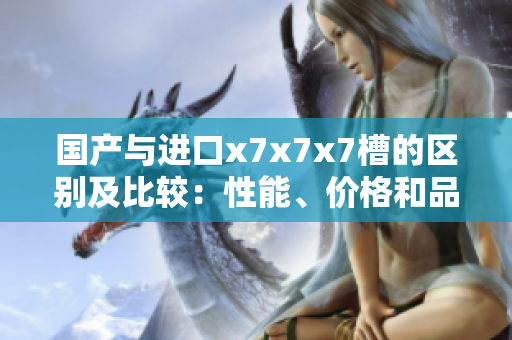 國產(chǎn)與進(jìn)口x7x7x7槽的區(qū)別及比較：性能、價格和品質(zhì)對比